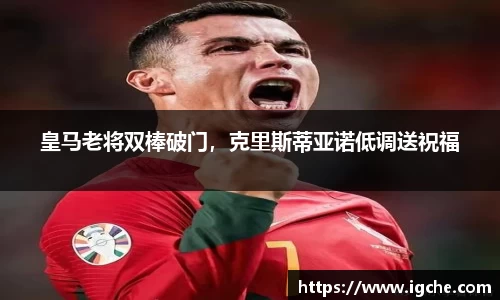 皇马老将双棒破门，克里斯蒂亚诺低调送祝福