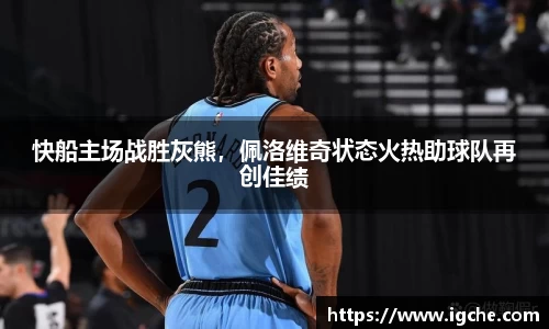 快船主场战胜灰熊，佩洛维奇状态火热助球队再创佳绩